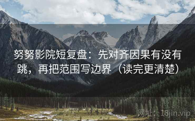 努努影院短复盘：先对齐因果有没有跳，再把范围写边界（读完更清楚）  第2张
