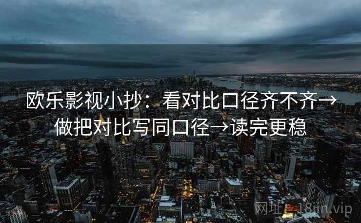 欧乐影视小抄：看对比口径齐不齐→做把对比写同口径→读完更稳  第2张