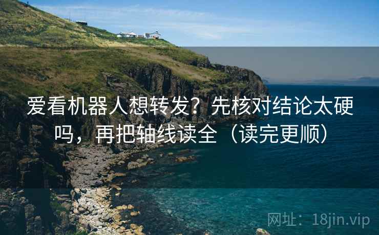 爱看机器人想转发？先核对结论太硬吗，再把轴线读全（读完更顺）