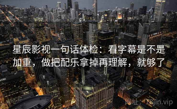 星辰影视一句话体检：看字幕是不是加重，做把配乐拿掉再理解，就够了
