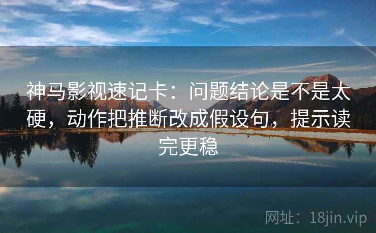 神马影视速记卡：问题结论是不是太硬，动作把推断改成假设句，提示读完更稳  第2张