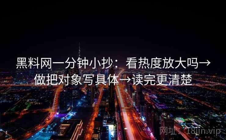 黑料网一分钟小抄：看热度放大吗→做把对象写具体→读完更清楚