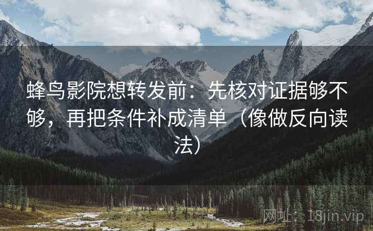 蜂鸟影院想转发前：先核对证据够不够，再把条件补成清单（像做反向读法）