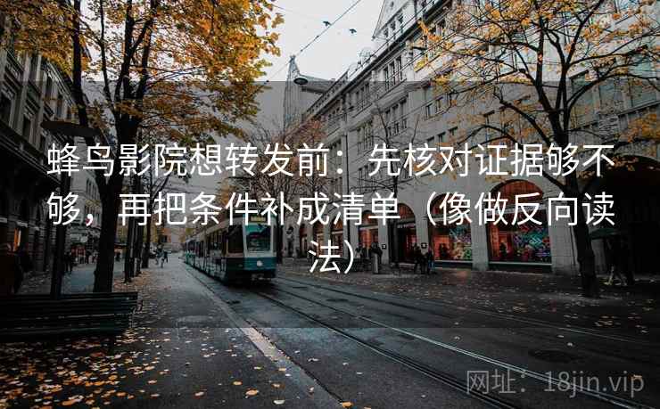 蜂鸟影院想转发前：先核对证据够不够，再把条件补成清单（像做反向读法）  第2张