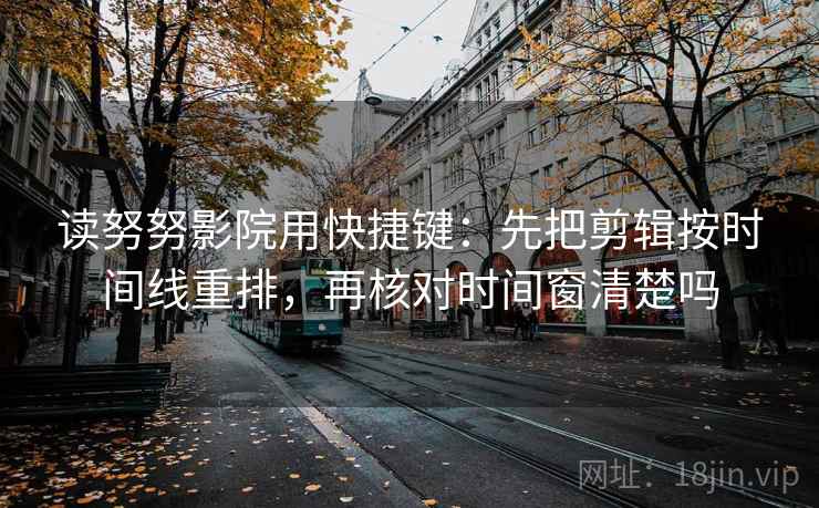 读努努影院用快捷键：先把剪辑按时间线重排，再核对时间窗清楚吗