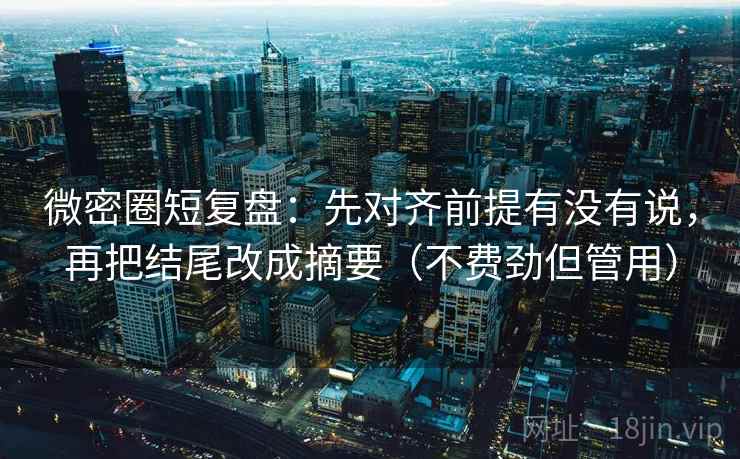 微密圈短复盘：先对齐前提有没有说，再把结尾改成摘要（不费劲但管用）