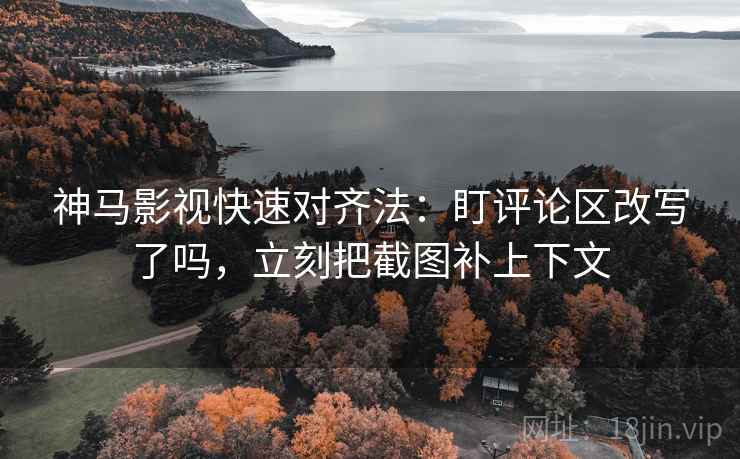 神马影视快速对齐法：盯评论区改写了吗，立刻把截图补上下文  第2张