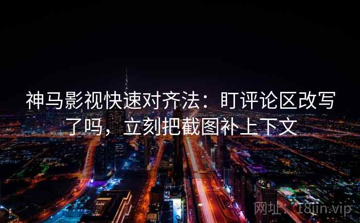 神马影视快速对齐法：盯评论区改写了吗，立刻把截图补上下文